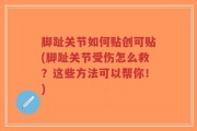 脚趾关节如何贴创可贴(脚趾关节受伤怎么救？这些方法可以帮你！)