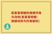 氨基葡萄糖的保健作用与功效(氨基葡萄糖：保健功效与作用解析)