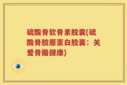 硫酸骨软骨素胶囊(硫酸骨胶原蛋白胶囊：关爱骨骼健康)