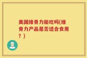 美国维骨力能吃吗(维骨力产品是否适合食用？)