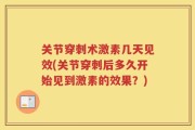 关节穿刺术激素几天见效(关节穿刺后多久开始见到激素的效果？)