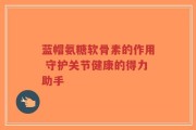 蓝帽氨糖软骨素的作用 守护关节健康的得力助手