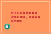 肝不好吃氨糖软骨素_改善肝功能，氨糖软骨素的益处