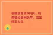 氨糖软骨素D钙片，助你轻松告别关节，活出精彩人生