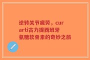 逆转关节疲劳，curarti古力提西班牙氨糖软骨素的奇妙之旅