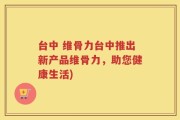 台中 维骨力台中推出新产品维骨力，助您健康生活)