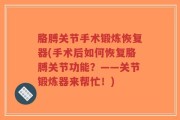 胳膊关节手术锻炼恢复器(手术后如何恢复胳膊关节功能？——关节锻炼器来帮忙！)
