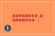 盖铂牌氨糖软骨素_盖铂牌氨糖软骨素：)