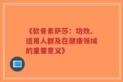 《软骨素萨莎：功效、适用人群及在健康领域的重要意义》