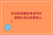采芝林氨糖软骨素钙片：蓝帽认证让你更安心？