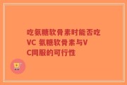 吃氨糖软骨素时能否吃VC 氨糖软骨素与VC同服的可行性
