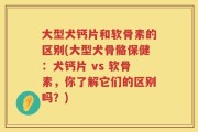 大型犬钙片和软骨素的区别(大型犬骨骼保健：犬钙片 vs 软骨素，你了解它们的区别吗？)