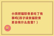 小孩把猫软骨素吃了有事吗(孩子误食猫软骨素会有什么危害？)