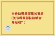 全身动哪里哪里关节想(关节哪些部位能够全身运动？)