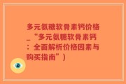 多元氨糖软骨素钙价格_“多元氨糖软骨素钙：全面解析价格因素与购买指南”)