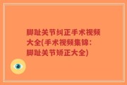 脚趾关节纠正手术视频大全(手术视频集锦：脚趾关节矫正大全)