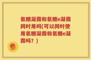 氨糖凝露和氨糖e凝露同时用吗(可以同时使用氨糖凝露和氨糖e凝露吗？)