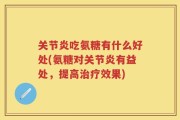 关节炎吃氨糖有什么好处(氨糖对关节炎有益处，提高治疗效果)