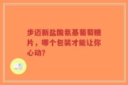 步迈新盐酸氨基葡萄糖片，哪个包装才能让你心动？