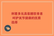 利君多元高氨糖软骨素 呵护关节健康的优质选择