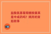 盐酸氨基葡萄糖胶囊真是中成药吗？揭开的背后故事