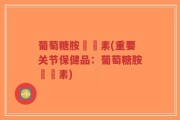 葡萄糖胺關節素(重要关节保健品：葡萄糖胺關節素)