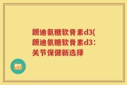 朗迪氨糖软骨素d3(朗迪氨糖软骨素d3：关节保健新选择