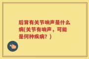 后背有关节响声是什么病(关节有响声，可能是何种疾病？)