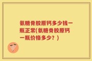 氨糖骨胶原钙多少钱一瓶正常(氨糖骨胶原钙一瓶价格多少？)
