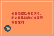 修长胶原软骨素钙片：助力骨骼健康的优质营养补充剂