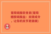 葡萄硫酸软骨素(葡萄糖胺硫酸盐：关键成分，让你的关节更健康)