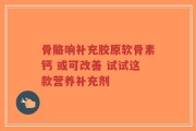 骨骼响补充胶原软骨素钙 或可改善 试试这款营养补充剂
