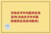 济南关节外科医院在线咨询(济南关节外科医院提供在线咨询服务)