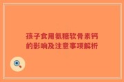 孩子食用氨糖软骨素钙的影响及注意事项解析