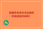 氨糖软骨素吃法全解析：你知道佳时间吗？