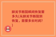 脚关节断裂瞬间恢复要多久(从脚关节断裂到恢复，需要多长时间？)