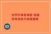 补钙不再是难题 氨糖软骨素助力骨骼健康