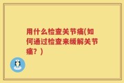 用什么检查关节痛(如何通过检查来缓解关节痛？)