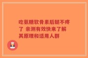 吃氨糖软骨素后腿不疼了 亲测有效快来了解其原理和适用人群
