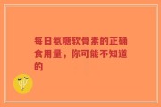 每日氨糖软骨素的正确食用量，你可能不知道的
