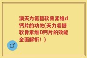 澳天力氨糖软骨素维d钙片的功效(天力氨糖软骨素维D钙片的效能全面解析！)