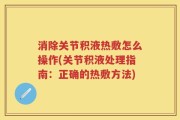 消除关节积液热敷怎么操作(关节积液处理指南：正确的热敷方法)