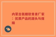 内蒙古氨糖软骨素厂家：优质产品的源头与保障