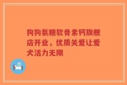 狗狗氨糖软骨素钙旗舰店开业，优质关爱让爱犬活力无限