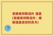 氨糖美锌肠溶片 强直(氨糖美锌肠溶片：缓解强直症状的良方)