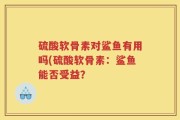 硫酸软骨素对鲨鱼有用吗(硫酸软骨素：鲨鱼能否受益？