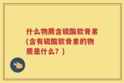 什么物质含硫酸软骨素(含有硫酸软骨素的物质是什么？)