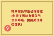 孩子髋关节生长疼痛症状(孩子可能有髋关节生长疼痛，需要关注此类症状)