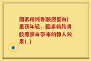 圆素精纯骨胶原蛋白(重获年轻，圆素精纯骨胶原蛋白带来的惊人效果！)