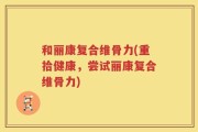 和丽康复合维骨力(重拾健康，尝试丽康复合维骨力)